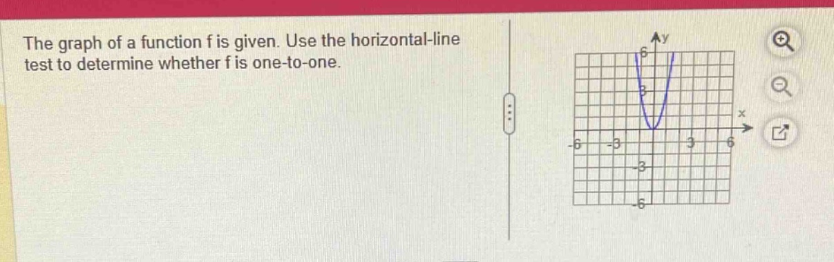 the graph of a function f is given. use the horizontal - line test to determine whether f is one - to - one.