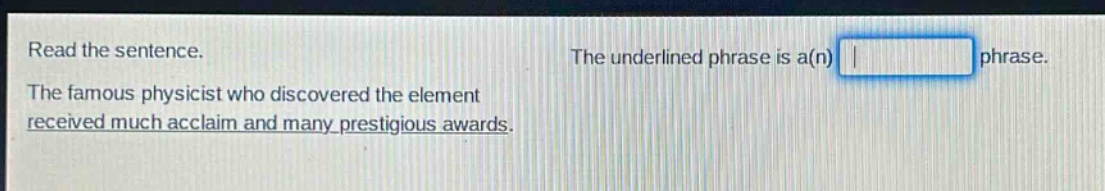 read the sentence. the famous physicist who discovered the element received much acclaim and many prestigious awards. the underlined phrase is a(n) phrase.