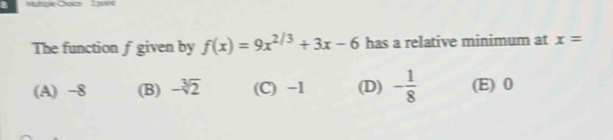 the function f given by f(x)=9x^{2/3}+3x - 6 has a relative minimum at x=(a) -8 (b) -\\sqrt3{2} (c) -1 (d) -\\frac{1}{8} (e) 0