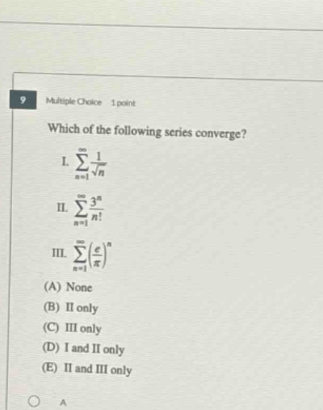 9 multiple choice 1 point which of the following series converge? i. ∑n = 1∞1n ii. ∑n = 1∞3nn! iii. ∑n = 1∞(eπ)n (a) none (b) ii only (c) iii only (d) i and ii only (e) ii and iii only