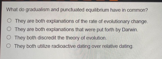 what do gradualism and punctuated equilibrium have in common?\no they are both explanations of the rate of evolutionary change.\no they are both explanations that were put forth by darwin.\no they both discredit the theory of evolution.\no they both utilize radioactive dating over relative dating.