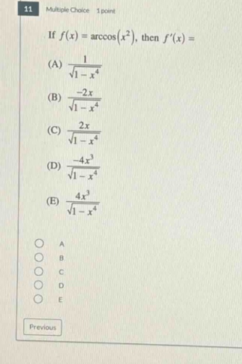 11 multiple choice 1 point if f(x)=arccos(x²), then f(x)=(a) 1/√(1 - x⁴) (b) -2x/√(1 - x⁴) (c) 2x/√(1 - x⁴) (d) -4x³/√(1 - x⁴) (e) 4x³/√(1 - x⁴) a b c d e previous