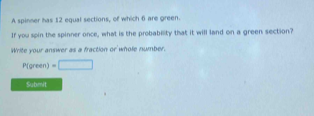 a spinner has 12 equal sections, of which 6 are green. if you spin the spinner once, what is the probability that it will land on a green section? write your answer as a fraction or whole number. p(green) =