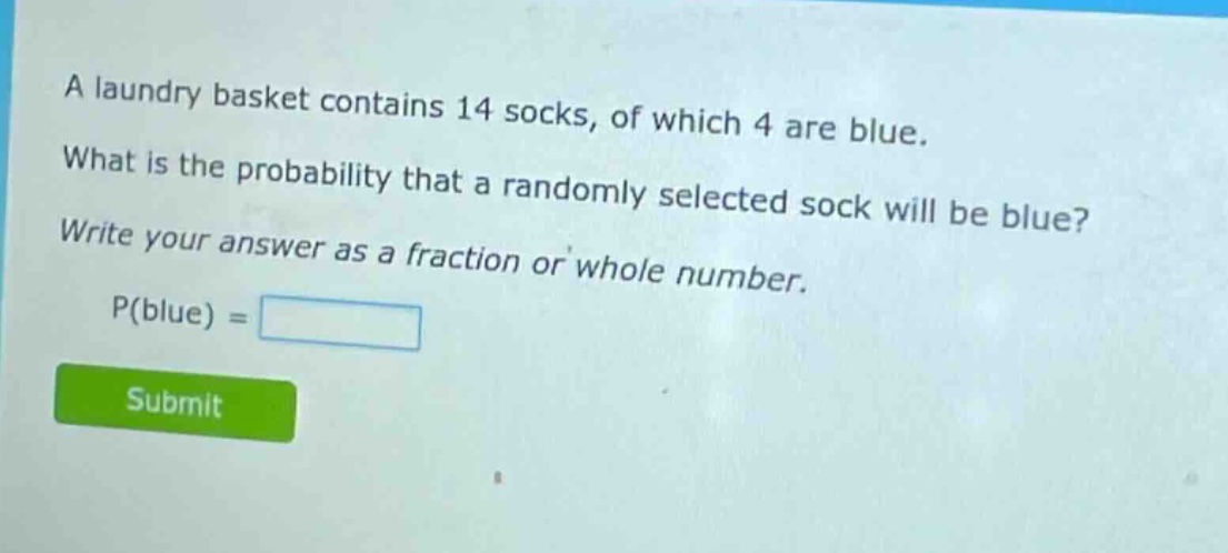 a laundry basket contains 14 socks, of which 4 are blue. what is the probability that a randomly selected sock will be blue? write your answer as a fraction or whole number. p(blue) =