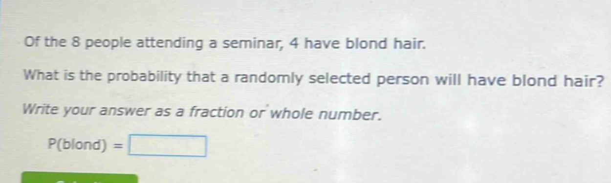 of the 8 people attending a seminar, 4 have blond hair. what is the probability that a randomly selected person will have blond hair? write your answer as a fraction or whole number. p(blond) =