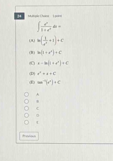 24 multiple choice 1 point ∫(e^x / (1 + e^x)) dx = (a) ln((1 / e^x)+1)+c (b) ln(1 + e^x)+c (c) x - ln(1 + e^x)+c (d) e^x + x + c (e) tan^(-1)(e^x)+c a b c d e previous
