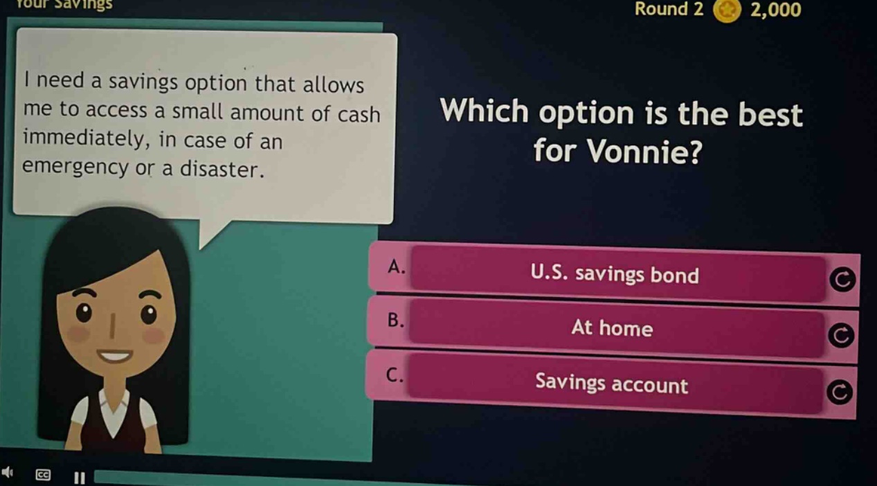 i need a savings option that allows me to access a small amount of cash immediately, in case of an emergency or a disaster. which option is the best for vonnie? a. u.s. savings bond b. at home c. savings account