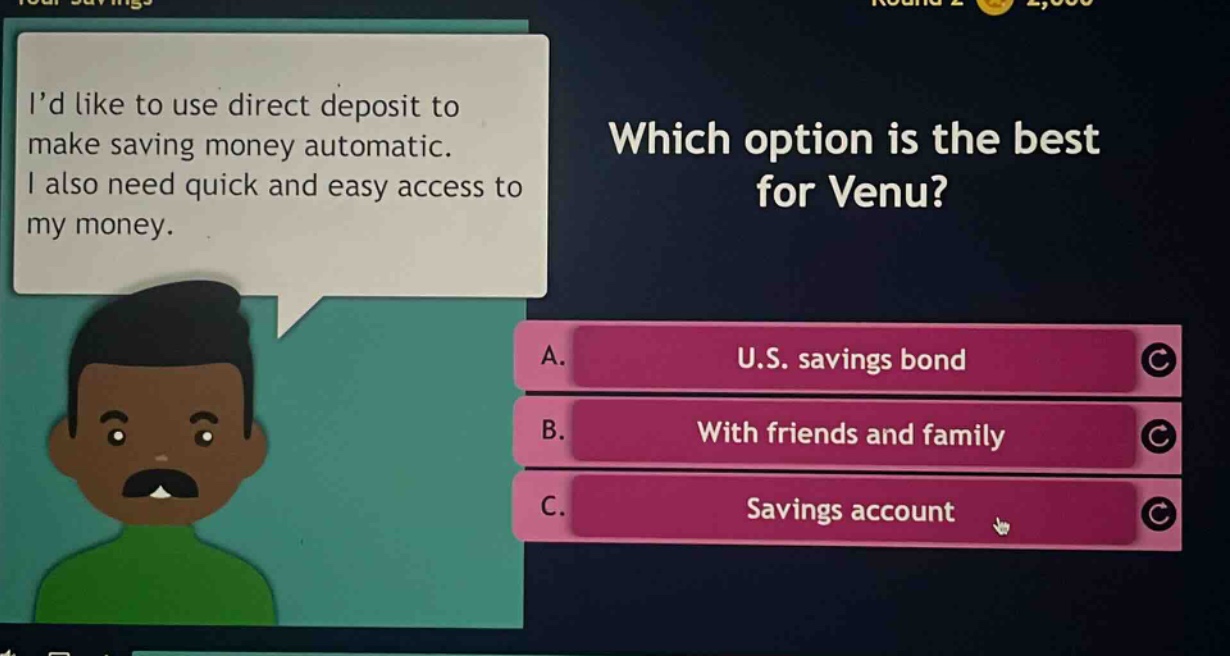 id like to use direct deposit to make saving money automatic. i also need quick and easy access to my money. which option is the best for venu? a. u.s. savings bond b. with friends and family c. savings account