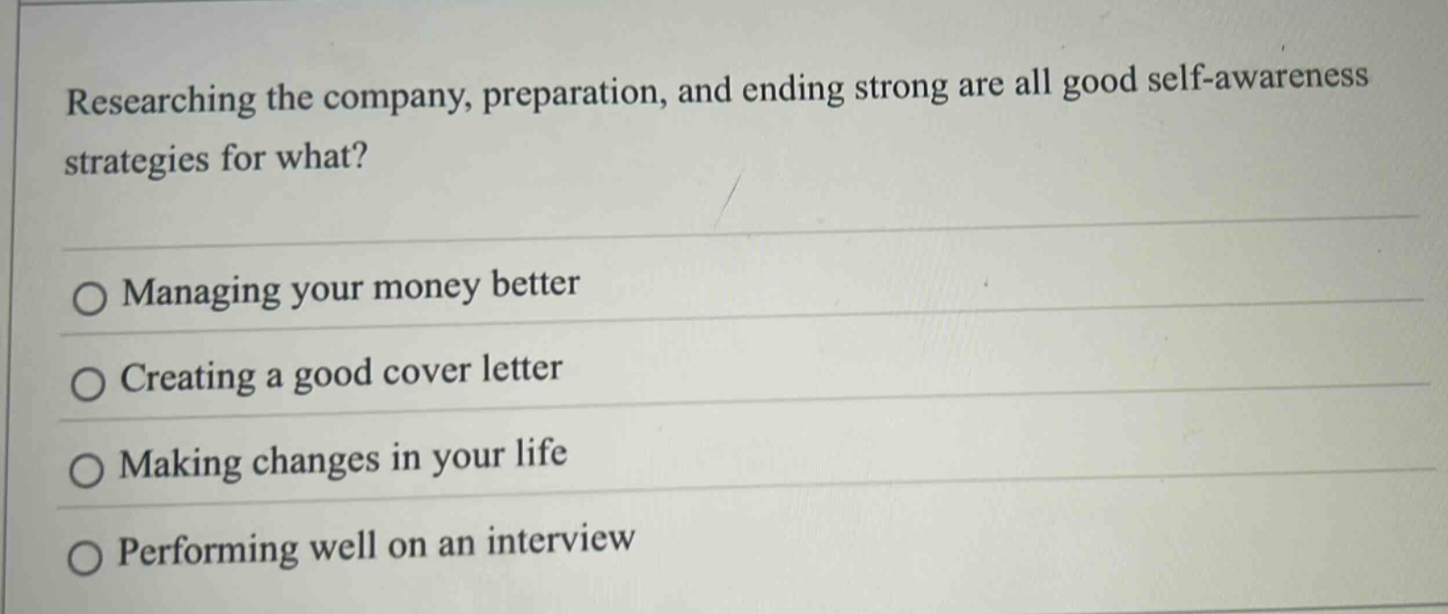 researching the company, preparation, and ending strong are all good self - awareness strategies for what? managing your money better creating a good cover letter making changes in your life performing well on an interview