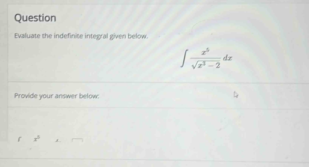 question evaluate the indefinite integral given below. ∫(x^5 / √(x^2 - 2)) dx provide your answer below.