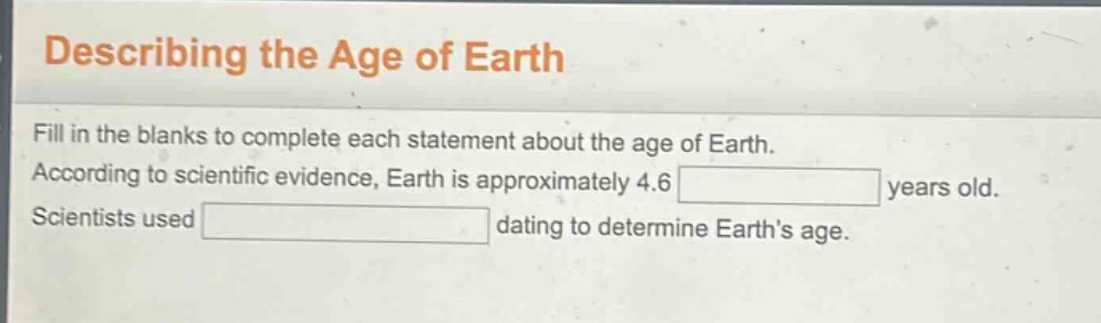 describing the age of earth fill in the blanks to complete each statement about the age of earth. according to scientific evidence, earth is approximately 4.6 years old. scientists used dating to determine earths age.