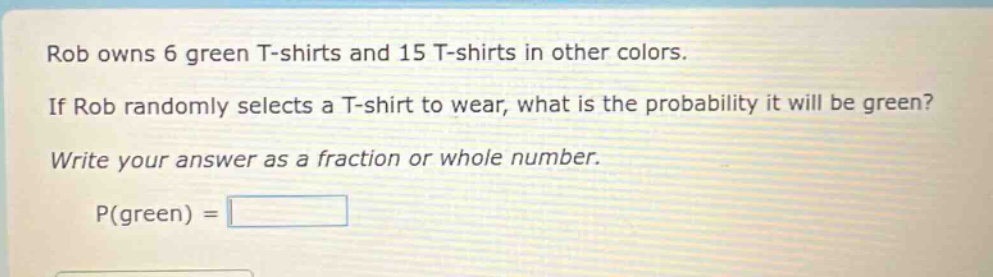 rob owns 6 green t - shirts and 15 t - shirts in other colors. if rob randomly selects a t - shirt to wear, what is the probability it will be green? write your answer as a fraction or whole number. p(green) =