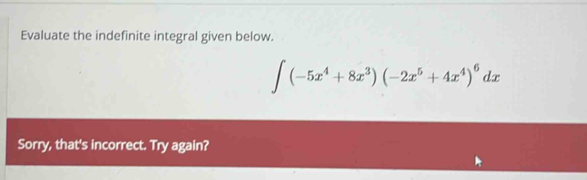 evaluate the indefinite integral given below. ∫(−5x⁴ + 8x³)(−2x⁵ + 4x⁴)⁶ dx sorry, thats incorrect. try again?