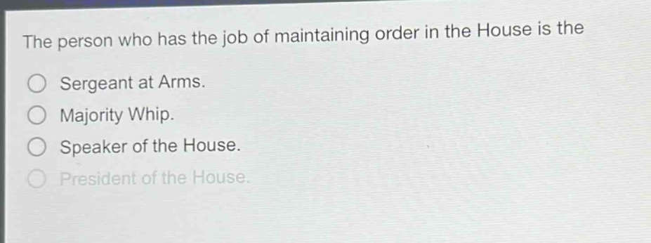 the person who has the job of maintaining order in the house is the\nsergeant at arms.\nmajority whip.\nspeaker of the house.\npresident of the house.
