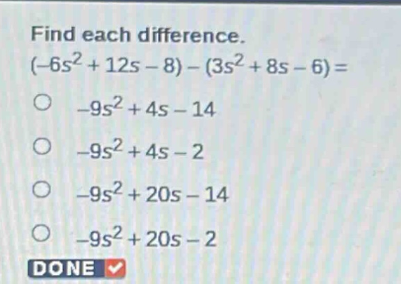 find each difference. (-6s² + 12s - 8) - (3s² + 8s - 6) = -9s² + 4s - 14 -9s² + 4s - 2 -9s² + 20s - 14 -9s² + 20s - 2 done