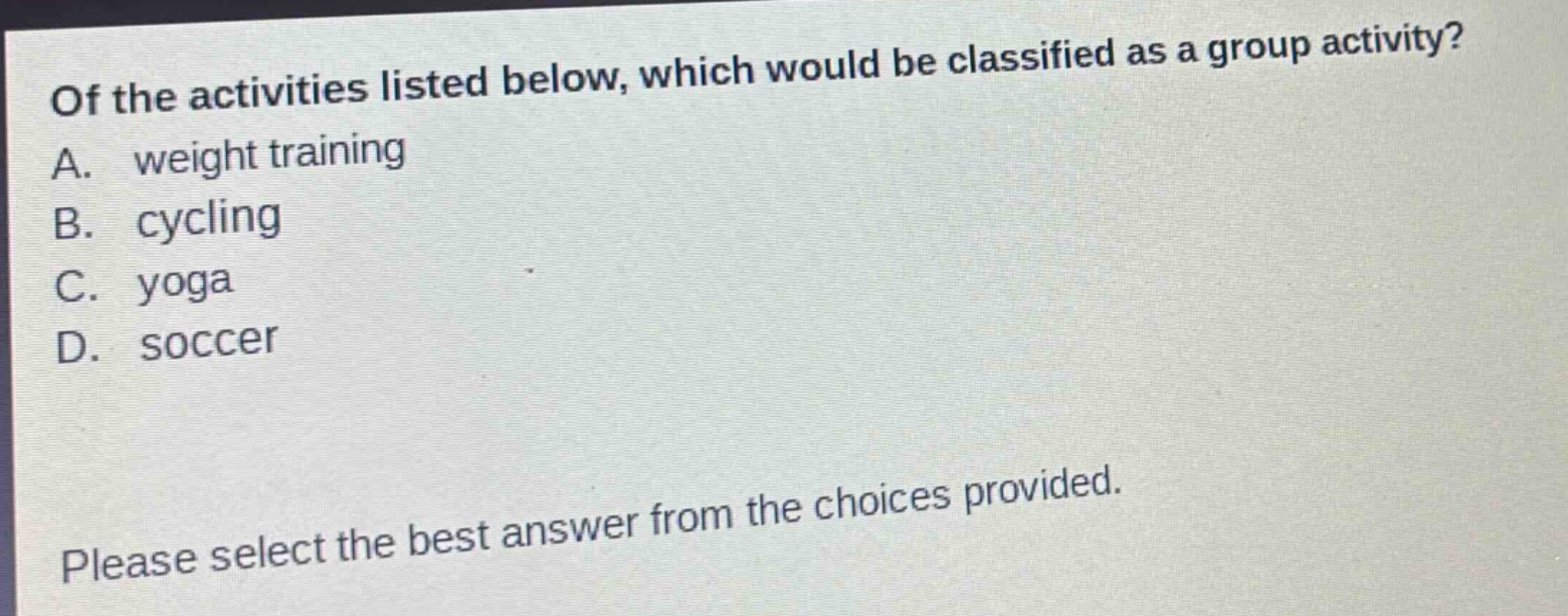 of the activities listed below, which would be classified as a group activity? a. weight training b. cycling c. yoga d. soccer please select the best answer from the choices provided.