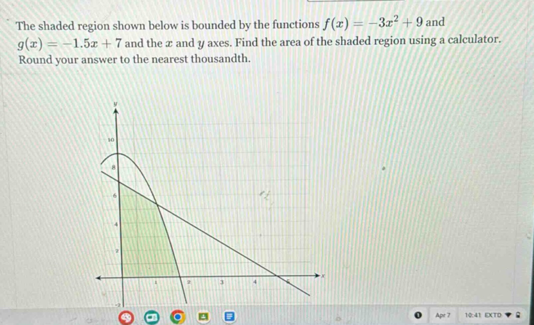 the shaded region shown below is bounded by the functions f(x)=-3x² + 9 and g(x)=-1.5x + 7 and the x and y axes. find the area of the shaded region using a calculator. round your answer to the nearest thousandth.