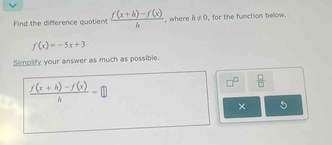 find the difference quotient (f(x + h)-f(x))/h, where h≠0, for the function below. f(x)=-5x + 3 simplify your answer as much as possible. (f(x + h)-f(x))/h =
