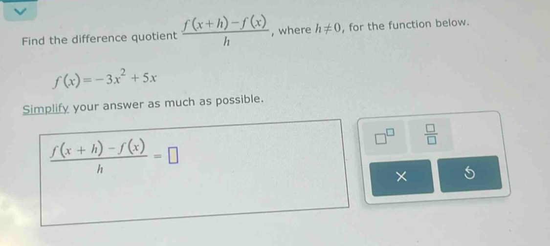 find the difference quotient (f(x + h)-f(x))/h, where h≠0, for the function below. f(x)=-3x² + 5x simplify your answer as much as possible. (f(x + h)-f(x))/h =