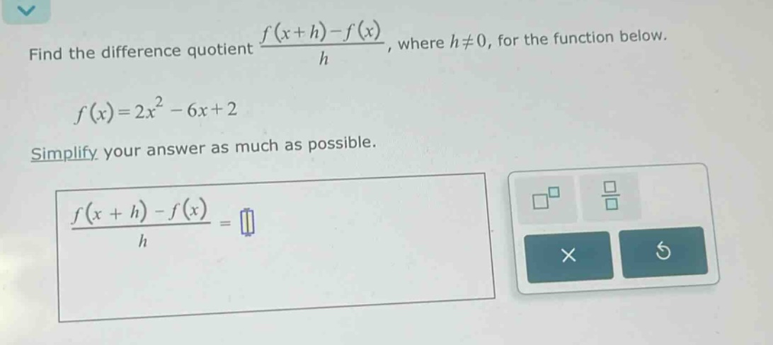 find the difference quotient (f(x + h)-f(x))/h, where h≠0, for the function below. f(x)=2x² - 6x + 2 simplify your answer as much as possible. (f(x + h)-f(x))/h =