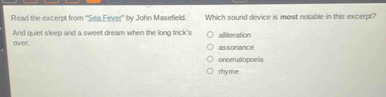 read the excerpt from \sea fever\ by john masefield. and quiet sleep and a sweet dream when the long tricks over. which sound device is most notable in this excerpt? alliteration assonance onomatopoeia rhyme