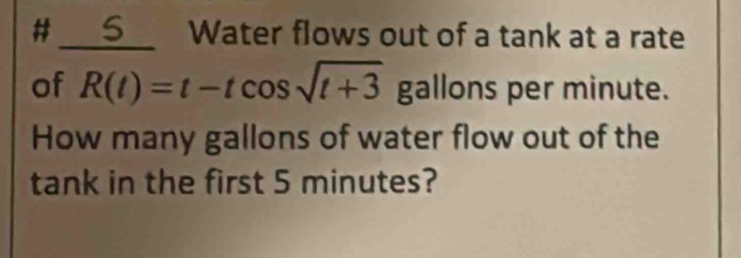 # 5 water flows out of a tank at a rate of r(t)=t - t cos√(t + 3) gallons per minute. how many gallons of water flow out of the tank in the first 5 minutes?