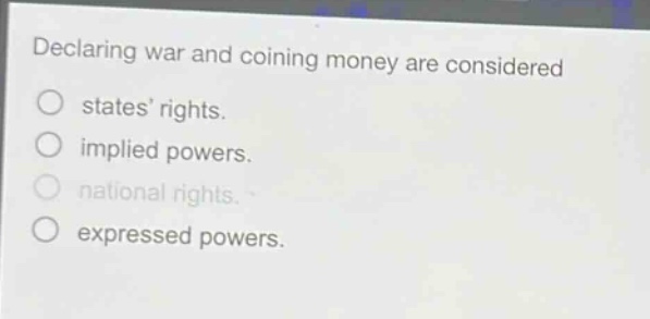 declaring war and coining money are considered\nstates’ rights.\nimplied powers.\nnational rights.\nexpressed powers.
