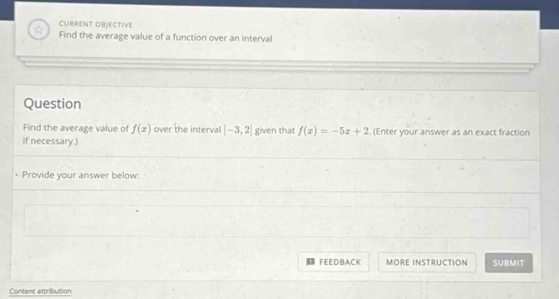 current objective find the average value of a function over an interval question find the average value of f(x) over the interval -3,2 given that f(x)=-5x + 2. (enter your answer as an exact fraction if necessary.) provide your answer below: feedback more instruction submit content attribution