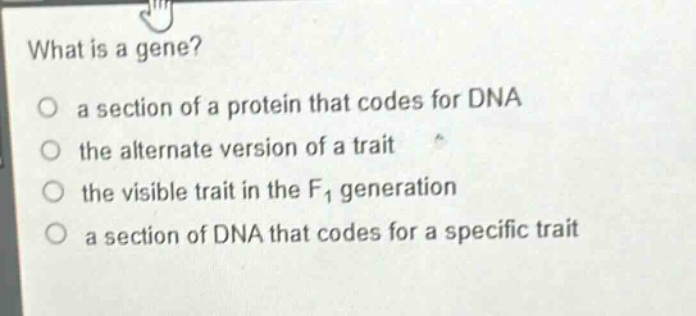 what is a gene?\no a section of a protein that codes for dna\no the alternate version of a trait\no the visible trait in the f1 generation\no a section of dna that codes for a specific trait