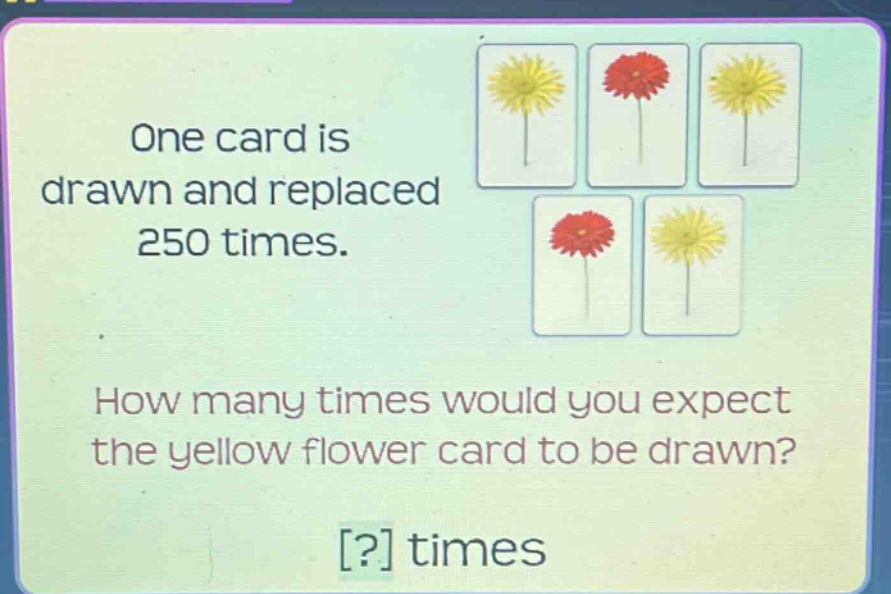 one card is drawn and replaced 250 times. how many times would you expect the yellow flower card to be drawn? ? times