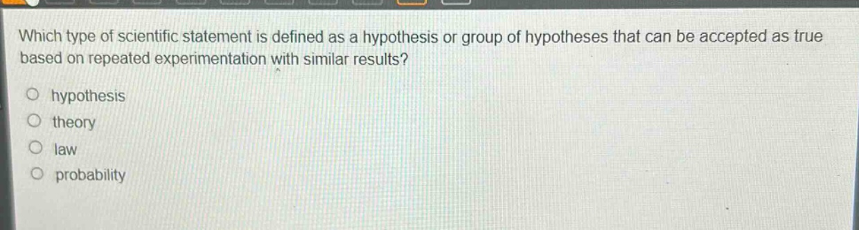 which type of scientific statement is defined as a hypothesis or group of hypotheses that can be accepted as true based on repeated experimentation with similar results?\no hypothesis\no theory\no law\no probability