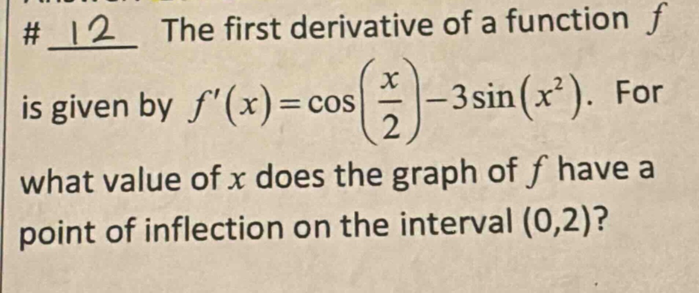 # 12 the first derivative of a function f is given by f(x)=cos(x/2)-3sin(x^2). for what value of x does the graph of f have a point of inflection on the interval (0,2)?