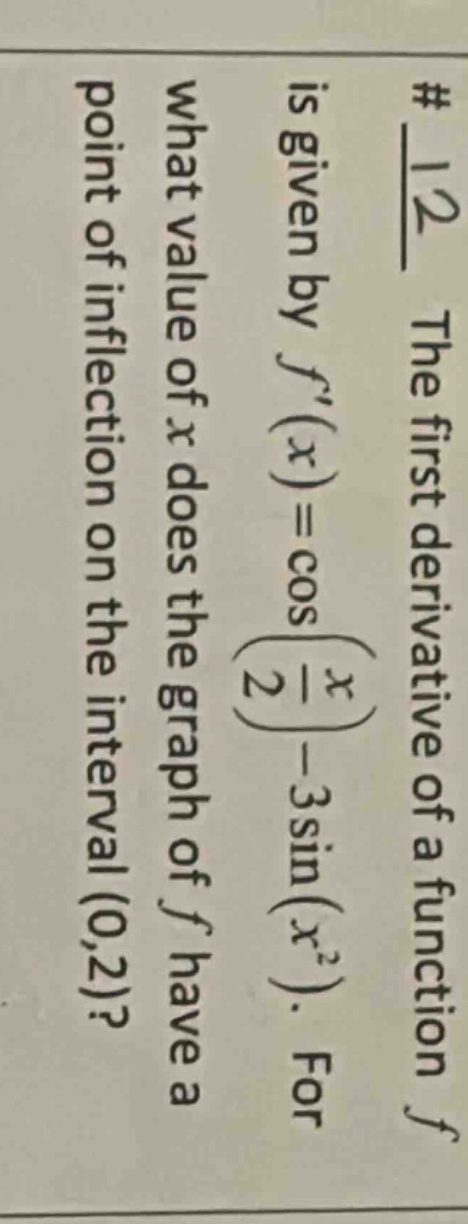 # 12 the first - derivative of a function f is given by f(x)=cos(2 - x)-3sin(x^2). for what value of x does the graph of f have a point of inflection on the interval (0,2)?