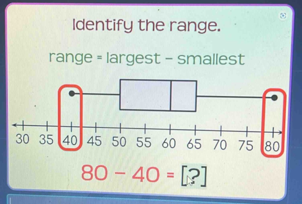 identify the range. range = largest - smallest 80 - 40 = ?