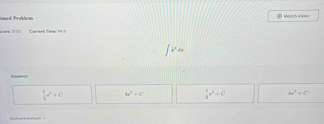 timed problem score: 7/10 current time: 94.8 ∫x^4 dx answer 1/5x^5 + c 4x^3 + c 1/3x^3 + c 4x^5 + c keyboard shortcuts