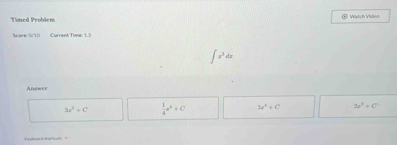 timed problem\nscore: 0/10 current time: 1.3\n∫x³dx\nanswer\n3x² + c\n1/4x⁴ + c\n3x⁴ + c\n2x² + c