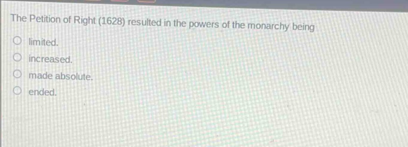the petition of right (1628) resulted in the powers of the monarchy being\nlimited.\nincreased.\nmade absolute.\nended.