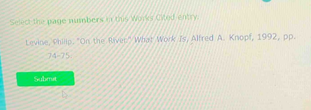 select the page numbers in this works cited entry. levine, philip. \on the river.\ what work is, alfred a. knopf, 1992, pp. 74 - 75.