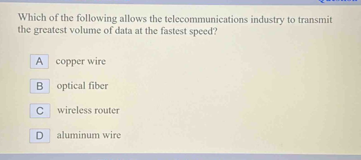 which of the following allows the telecommunications industry to transmit the greatest volume of data at the fastest speed? a copper wire b optical fiber c wireless router d aluminum wire