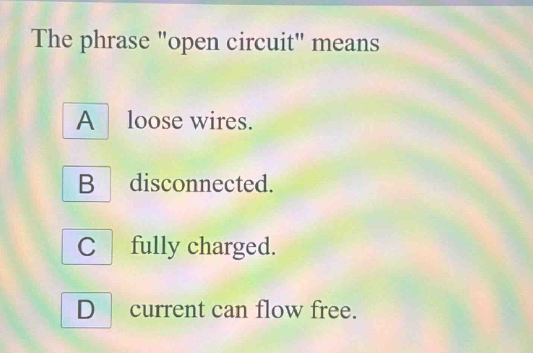 the phrase \open circuit\ means\na loose wires.\nb disconnected.\nc fully charged.\nd current can flow free.