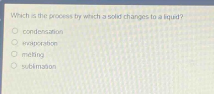 which is the process by which a solid changes to a liquid?\ncondensation\nevaporation\nmelting\nsublimation