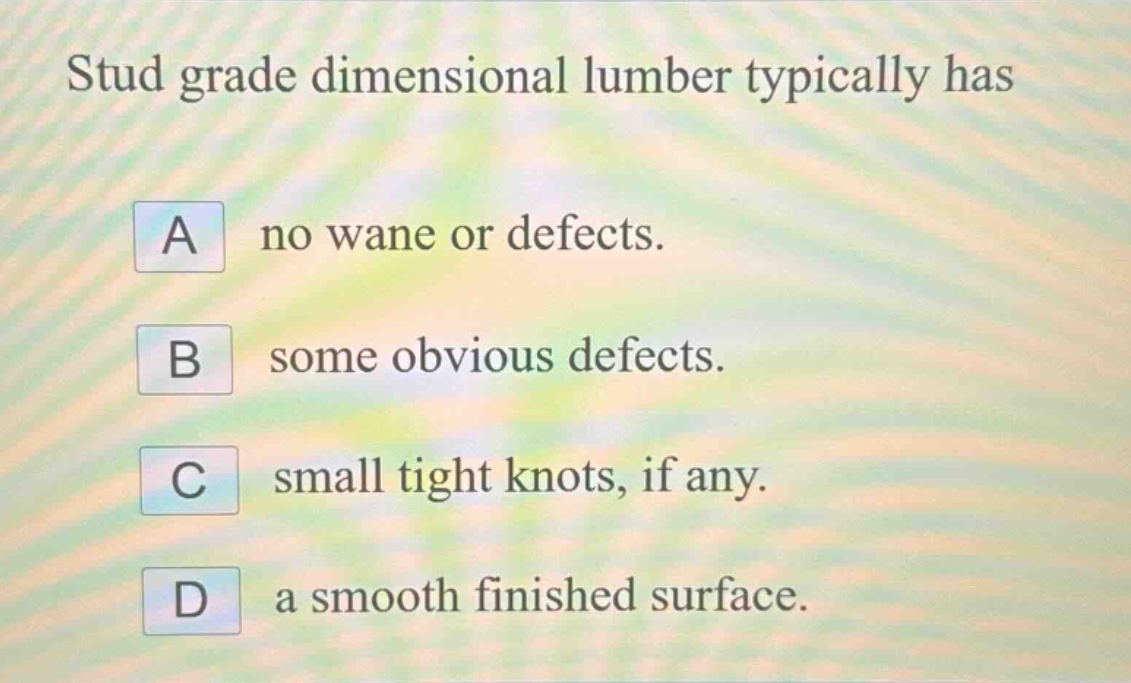 stud grade dimensional lumber typically has a no wane or defects. b some obvious defects. c small tight knots, if any. d a smooth finished surface.
