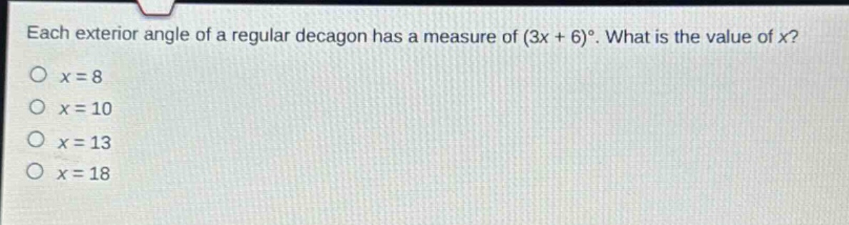 each exterior angle of a regular decagon has a measure of (3x + 6)°. what is the value of x?\no x = 8\no x = 10\no x = 13\no x = 18