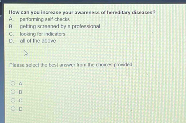 how can you increase your awareness of hereditary diseases? a. performing self - checks b. getting screened by a professional c. looking for indicators d. all of the above please select the best answer from the choices provided.