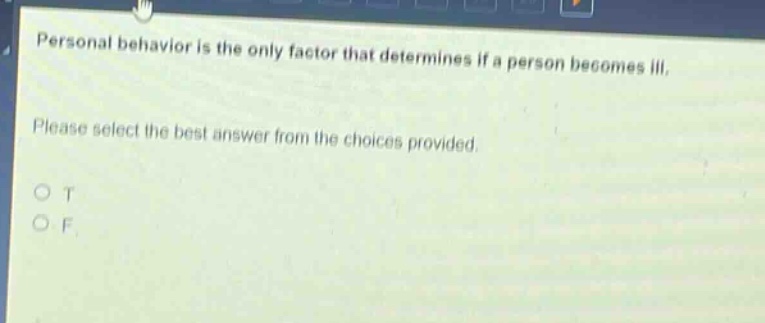 personal behavior is the only factor that determines if a person becomes ill. please select the best answer from the choices provided. o t o f