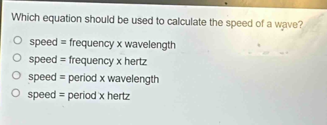 which equation should be used to calculate the speed of a wave?\no speed = frequency x wavelength\no speed = frequency x hertz\no speed = period x wavelength\no speed = period x hertz