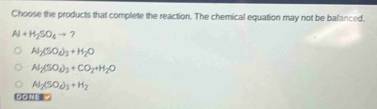 choose the products that complete the reaction. the chemical equation may not be balanced. al + h2so4 → ? al2(so4)3 + h2o al2(so4)3 + co2+h2o al2(so4)3 + h2 done