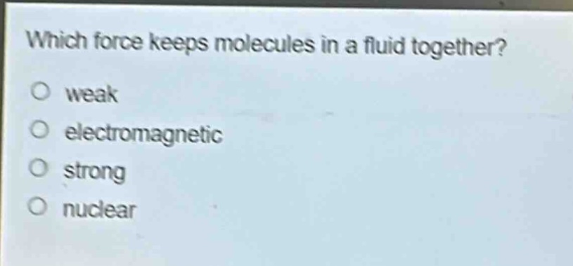 which force keeps molecules in a fluid together?\no weak\no electromagnetic\no strong\no nuclear