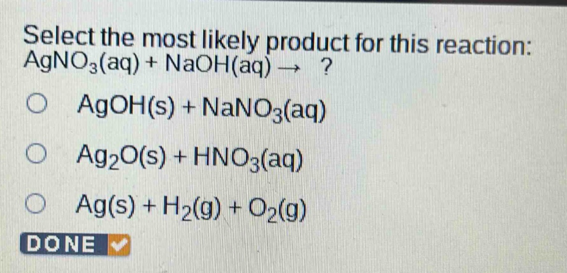 select the most likely product for this reaction: agno3(aq) + naoh(aq) → ? agoh(s) + nano3(aq) ag2o(s) + hno3(aq) ag(s) + h2(g) + o2(g)