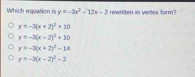 which equation is y = -3x² - 12x - 2 rewritten in vertex form?\no y = -3(x + 2)² + 10\no y = -3(x - 2)² + 10\no y = -3(x + 2)² - 14\no y = -3(x - 2)² - 2
